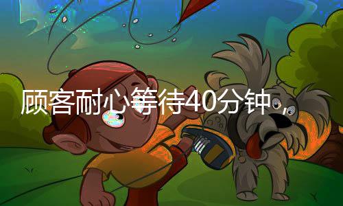 顧客耐心等待40分鐘，善意行為助力服務(wù)員避免被罰，一次溫暖的服務(wù)經(jīng)歷