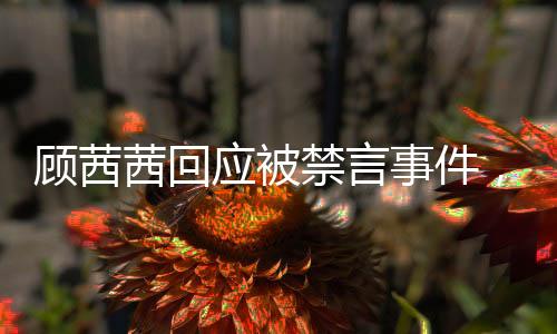 顧茜茜回應(yīng)被禁言事件，自己主動(dòng)要求暫停發(fā)聲