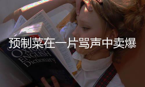 預(yù)制菜在一片罵聲中賣爆，消費(fèi)者為何會(huì)欣然接受