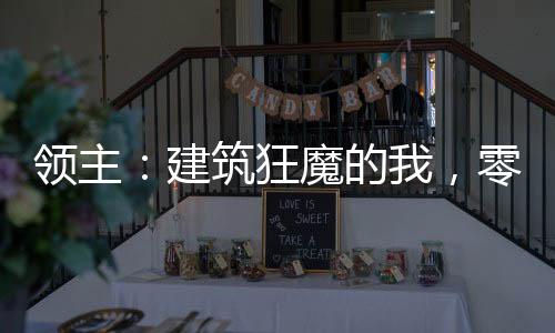 領(lǐng)主：建筑狂魔的我，零級弒神了