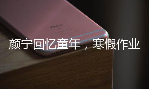 顏寧回憶童年，寒假作業(yè)的奮戰(zhàn)日