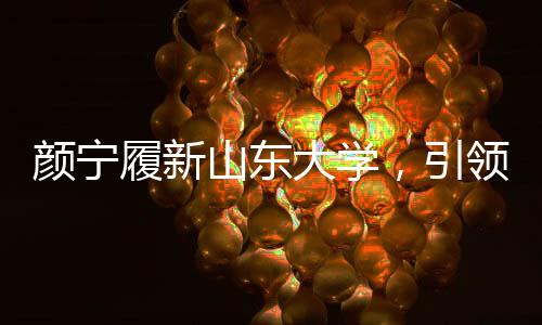 顏寧履新山東大學(xué)，引領(lǐng)學(xué)術(shù)新篇章