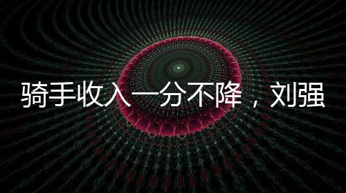 騎手收入一分不降，劉強(qiáng)東的戰(zhàn)略考量與未來布局