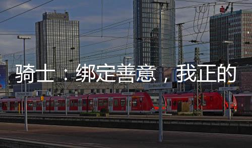 騎士：綁定善意，我正的發(fā)邪