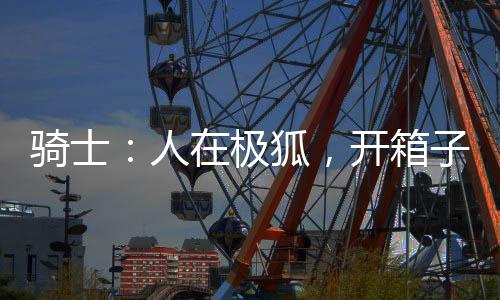 騎士：人在極狐，開箱子成怪人