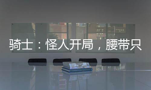 騎士：怪人開局，腰帶只是限制器
