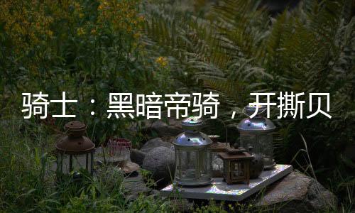 騎士：黑暗帝騎，開撕貝洛芭黑絲