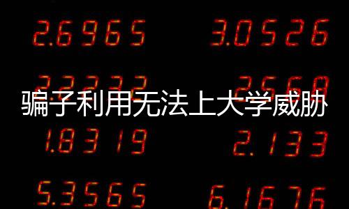 騙子利用無法上大學(xué)威脅孩童轉(zhuǎn)賬，警惕新型詐騙手法