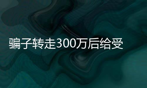 騙子轉(zhuǎn)走300萬后給受害人發(fā)1萬生活費背后疑云新聞報道。