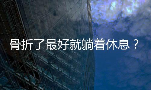 骨折了最好就躺著休息？丨中新真探