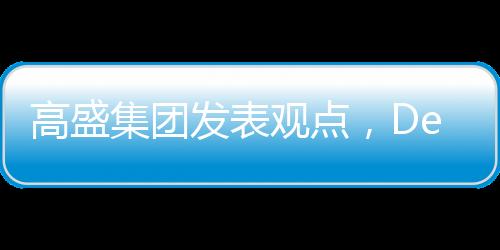 高盛集團發(fā)表觀點，DeepSeek技術(shù)價值被高估