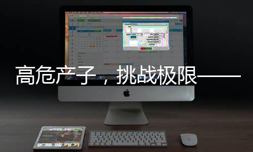 高危產(chǎn)子，挑戰(zhàn)極限——一位孕媽的勇敢故事