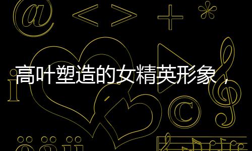 高葉塑造的女精英形象，貧窮不失時(shí)尚，風(fēng)格盡顯精英韻味