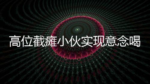 高位截癱小伙實(shí)現(xiàn)意念喝水，逆境中的堅(jiān)韌與科技創(chuàng)新之力
