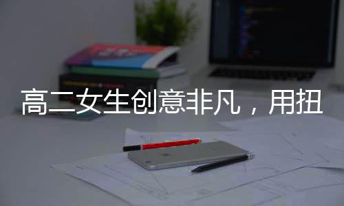 高二女生創(chuàng)意非凡，用扭扭棒復(fù)刻明朝鳳冠驚艷眾人