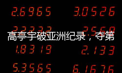 高亭宇破亞洲紀(jì)錄，奪第三金——創(chuàng)歷史時刻