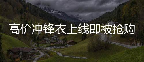 高價沖鋒衣上線即被搶購一空，8200元時尚保暖服飾引熱議