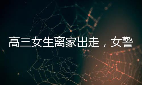 高三女生離家出走，女警溫暖擁抱傳遞關(guān)愛