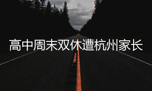 高中周末雙休遭杭州家長(zhǎng)反對(duì)，關(guān)于教育爭(zhēng)議的熱議話題