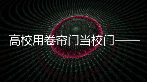 高校用卷簾門(mén)當(dāng)校門(mén)——引發(fā)關(guān)注熱議的焦點(diǎn)話題