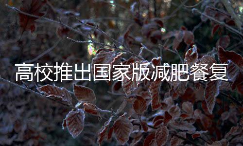 高校推出國家版減肥餐復(fù)刻計(jì)劃，健康飲食引領(lǐng)校園新風(fēng)尚