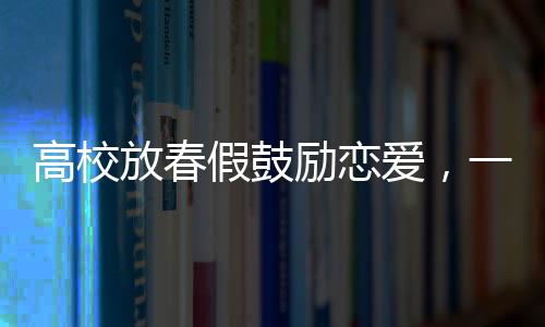高校放春假鼓勵戀愛，一場青春與情感的盛宴