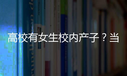 高校有女生校內(nèi)產(chǎn)子？當(dāng)?shù)鼗貞?yīng)