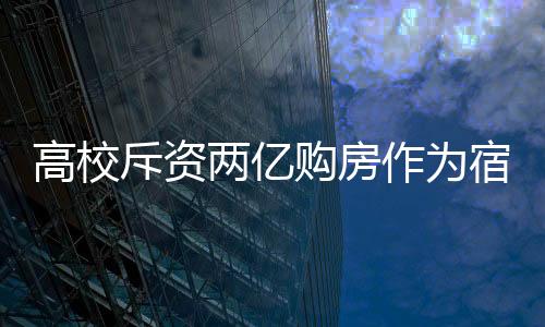 高校斥資兩億購房作為宿舍，一項(xiàng)教育投資的大動(dòng)作分析