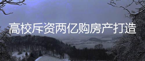 高校斥資兩億購(gòu)房產(chǎn)打造新宿舍——共建更優(yōu)質(zhì)的住宿環(huán)境