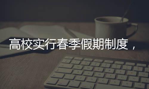 高校實(shí)行春季假期制度，鼓勵(lì)戀愛，綻放青春