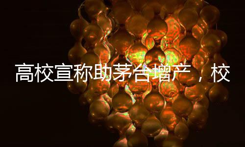 高校宣稱助茅臺增產(chǎn)，校企合作助力地方產(chǎn)業(yè)騰飛