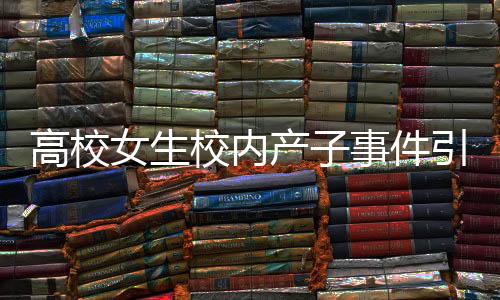 高校女生校內(nèi)產(chǎn)子事件引發(fā)關(guān)注