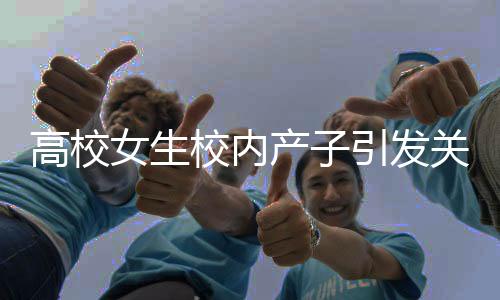 高校女生校內(nèi)產(chǎn)子引發(fā)關(guān)注，學(xué)校與社會各界共同關(guān)注女大學(xué)生身心健康