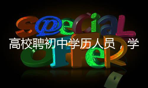 高校聘初中學(xué)歷人員，學(xué)歷不再是唯一標(biāo)準(zhǔn)？教育新風(fēng)向引發(fā)關(guān)注