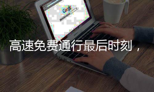 高速免費(fèi)通行最后時(shí)刻，司機(jī)瘋狂按喇叭，路況關(guān)注與社會(huì)心態(tài)解析