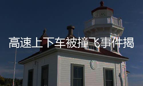 高速上下車被撞飛事件揭秘，慘痛教訓下的安全警示