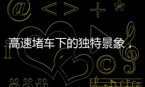 高速堵車下的獨特景象，小伙套上行頭免費表演舞獅