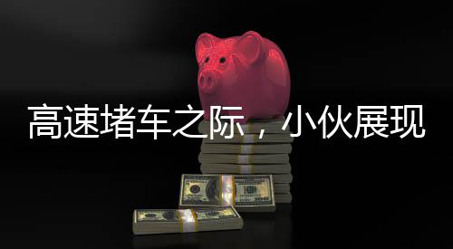 高速堵車之際，小伙展現(xiàn)非凡才藝，表演舞獅引人注目