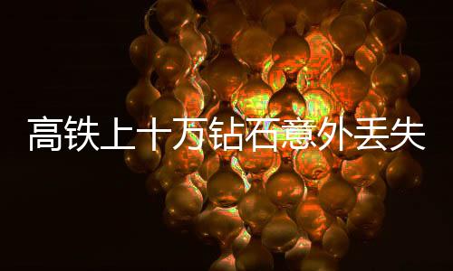 高鐵上十萬(wàn)鉆石意外丟失，乘警僅六分鐘神速尋回