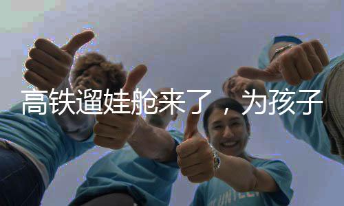 高鐵遛娃艙來了，為孩子們打造舒適旅行新體驗