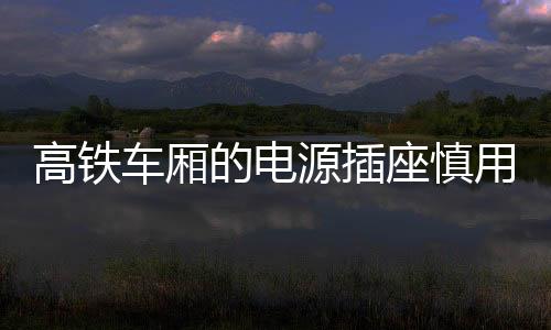 高鐵車廂的電源插座慎用 真的有點(diǎn)兒傷手機(jī)