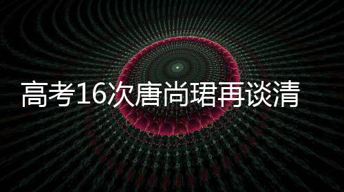 高考16次唐尚珺再談清華夢