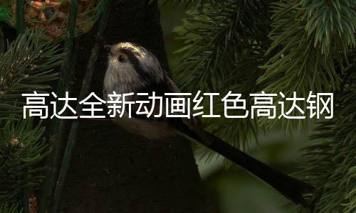 高達全新動畫紅色高達鋼普拉細節(jié)公布 武裝霸氣