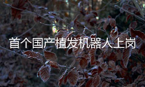 首個國產(chǎn)植發(fā)機器人上崗營業(yè)，重塑美麗，科技引領(lǐng)植發(fā)新紀元
