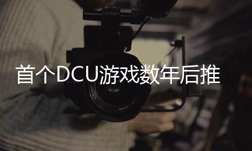 首個DCU游戲數(shù)年后推出 由Rocksteady或NetherRealm打造