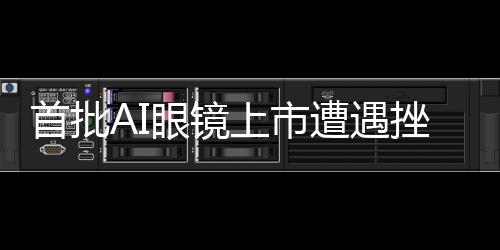 首批AI眼鏡上市遭遇挫折，市場反響不如預(yù)期