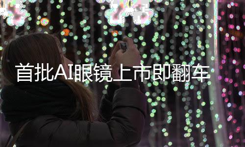 首批AI眼鏡上市即翻車，市場反響熱烈中的隱憂與思考