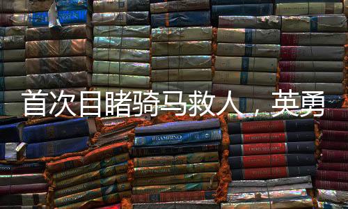 首次目睹騎馬救人，英勇之舉展現(xiàn)救援精神