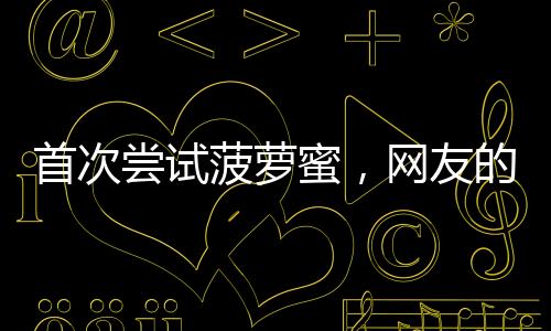 首次嘗試菠蘿蜜，網(wǎng)友的獨(dú)特選擇引發(fā)關(guān)注——菠蘿蜜核與肉之爭(zhēng)的探討