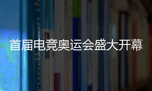 首屆電競奧運會盛大開幕，利雅得揭曉電競盛宴篇章（2027年報道）